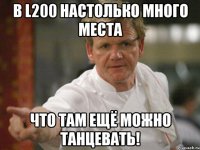 в l200 настолько много места что там ещё можно танцевать!