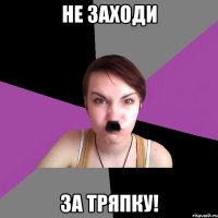 не заходи за тряпку!