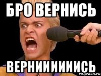 бро вернись верниииииись