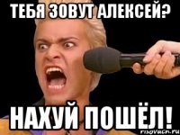 тебя зовут алексей? нахуй пошёл!