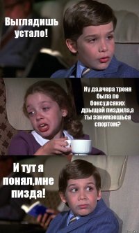 Выглядишь устало! Ну да,вчера треня была по боксу,всяких дрыщей пиздила,а ты занимаешься спортом? И тут я понял,мне пизда!