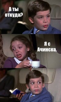 А ты откуда? Я с Ачинска. 