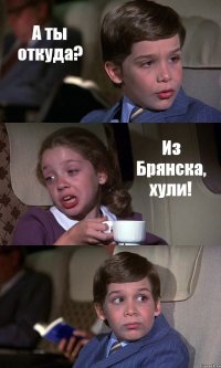 А ты откуда? Из Брянска, хули! 