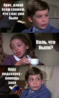 Крис, давай всем скажем, что у нас уже было Коль, что было? беру подсказку - помощь зала