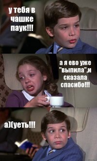 у тебя в чашке паук!!! а я ево уже "выпила",и сказала спасибо!!! а)(уеть!!!