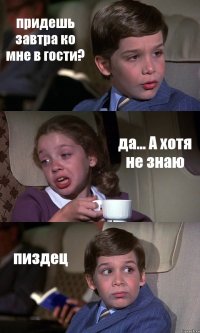 придешь завтра ко мне в гости? да... А хотя не знаю пиздец