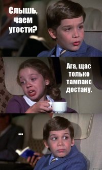 Слышь, чаем угости? Ага, щас только тампакс достану. ...