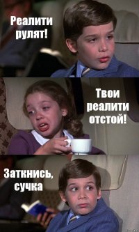 Реалити рулят! Твои реалити отстой! Заткнись, сучка