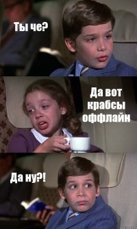 Ты че? Да вот крабсы оффлайн Да ну?!