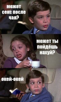 может секс после чая? может ты пойдёшь нахуй? окей-окей