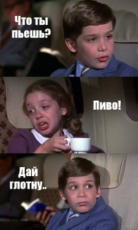 Что ты пьешь? Пиво! Дай глотну..