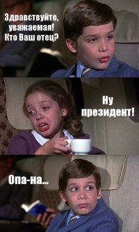 Здравствуйте, уважаемая! Кто Ваш отец? Ну президент! Опа-на...