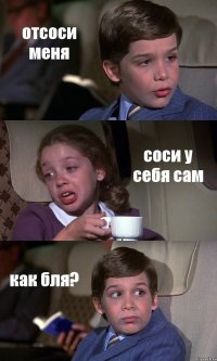 отсоси меня соси у себя сам как бля?