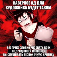 наверное ад для художника будет таким беспрекословно рисовать всех подряд своей кровью и выслушивать бесконечную критику