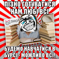 пізно готуватися нам любі всі будемо навчатися в бурсі - можливо всі!