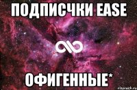 подписчки ease офигенные*