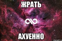 жрать ахуенно