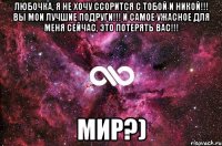 любочка, я не хочу ссорится с тобой и никой!!! вы мои лучшие подруги!!! и самое ужасное для меня сейчас, это потерять вас!!! мир?)