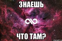 знаешь что там?