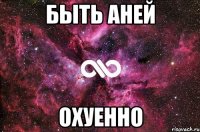 быть аней охуенно