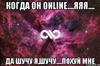 когда он online....яяя.... да шучу я,шучу....похуй мне