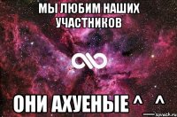 мы любим наших участников они ахуеные ^_^