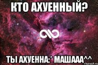 кто ахуенный? ты ахуенна:* машааа^^