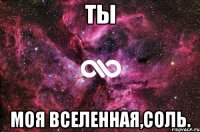 ты моя вселенная,соль.