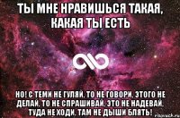 ты мне нравишься такая, какая ты есть но! с теми не гуляй, то не говори, этого не делай, то не спрашивай, это не надевай, туда не ходи, там не дыши блять!