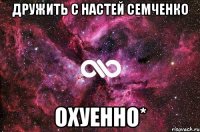 дружить с настей семченко охуенно*