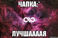 чапка:* лучшаааая