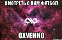 смотреть с ним футбол охуенно