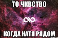 то чквство когда катя рядом