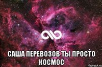  саша перевозов ты просто космос