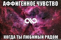 аффигенное чувство когда ты любимый рядом