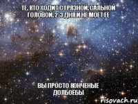 Те, кто ходит с грязной, сальной головой, 2-3 дня и не моет её вы просто конченые долбоёбы