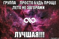 группа ツпросто будь проще ,лето не загорамиツ лучшая!!!