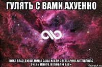 гулять с вами ахуенно вика,влад,дюша,миша,саша,насти,света,арина,наташа(вас очень много.)я люблю вас♥