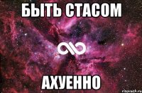 быть стасом ахуенно