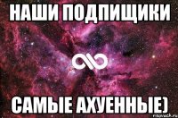 наши подпищики самые ахуенные)