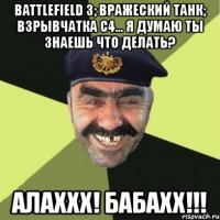 battlefield 3; вражеский танк; взрывчатка c4... я думаю ты знаешь что делать? алаххх! бабахх!!!