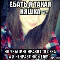 ебать я такая няшка но увы мне нравится сева а я ненравлюсь ему :(