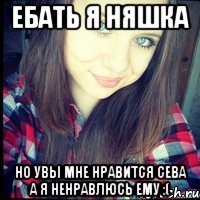 ебать я няшка но увы мне нравится сева а я ненравлюсь ему :(