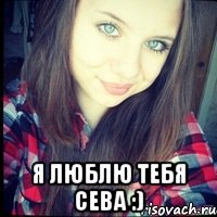  я люблю тебя сева :)