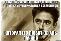 сильный мужчина не нуждается в том чтобы самоутверждаться с женщиной которая его любит (с) аль пачино