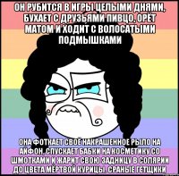 он рубится в игры целыми днями, бухает с друзьями пивцо, орёт матом и ходит с волосатыми подмышками она фоткает своё накрашенное рыло на айфон, спускает бабки на косметику со шмотками и жарит свою задницу в солярии до цвета мёртвой курицы. сраные гетщики