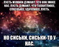 пусть мужики думают, что они умнее нас. пусть думают, что талантливее, способнее, удачливее, пусть. но сиськи, сиськи-то у нас.
