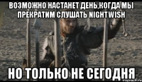 возможно настанет день,когда мы прекратим слушать nightwish но только не сегодня