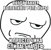 когда танкер выполняет роль куры и просто чика сливает на деф