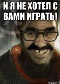 и я не хотел с вами играть! 